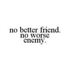 NO BETTER FRIEND. NO WORSE ENEMY.