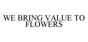 WE BRING VALUE TO FLOWERS