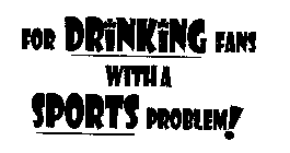 FOR DRINKING FANS WITH A SPORTS PROBLEM