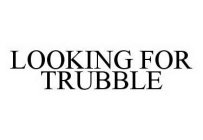 LOOKING FOR TRUBBLE