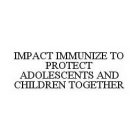 IMPACT IMMUNIZE TO PROTECT ADOLESCENTS AND CHILDREN TOGETHER