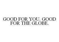 GOOD FOR YOU. GOOD FOR THE GLOBE.
