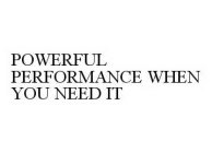 POWERFUL PERFORMANCE WHEN YOU NEED IT