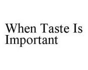 WHEN TASTE IS IMPORTANT