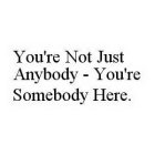YOU'RE NOT JUST ANYBODY - YOU'RE SOMEBODY HERE.