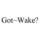 GOT~WAKE?