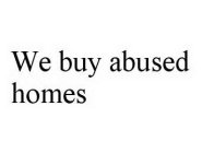 WE BUY ABUSED HOMES