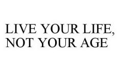 LIVE YOUR LIFE, NOT YOUR AGE
