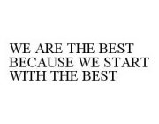 WE ARE THE BEST BECAUSE WE START WITH THE BEST