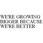 WE'RE GROWING BIGGER BECAUSE WE'RE BETTER
