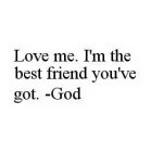 LOVE ME. I'M THE BEST FRIEND YOU'VE GOT. -GOD