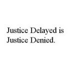 JUSTICE DELAYED IS JUSTICE DENIED.