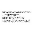 BEYOND COMMODITIES ... DELIVERING DIFFERENTIATION THROUGH INNOVATION