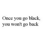 ONCE YOU GO BLACK, YOU WON'T GO BACK