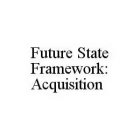 FUTURE STATE FRAMEWORK: ACQUISITION