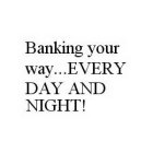 BANKING YOUR WAY..EVERY DAY AND NIGHT!