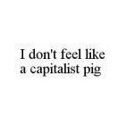 I DON'T FEEL LIKE A CAPITALIST PIG