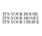 IT'S YOUR HOUSE IT'S YOUR MONEY IT'S YOUR CHOICE