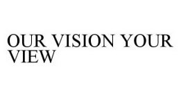 OUR VISION YOUR VIEW