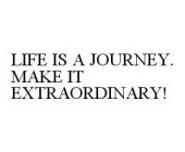 LIFE IS A JOURNEY.  MAKE IT EXTRAORDINARY!