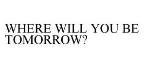 WHERE WILL YOU BE TOMORROW?