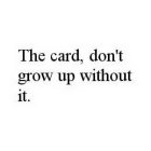 THE CARD, DON'T GROW UP WITHOUT IT.