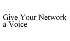 GIVE YOUR NETWORK A VOICE