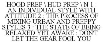 HOOD PREP \ HUD PREP \ N 1 : AN INDIVIDUAL STYLE WITH ATTITUDE 2 : THE PROCESS OF MIXING URBAN AND PREPPY STYLES 3 : THE STATE OF BEING RELAXED YET AWARE : DON'T LET THE GEAR FOOL YOU