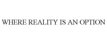 WHERE REALITY IS AN OPTION