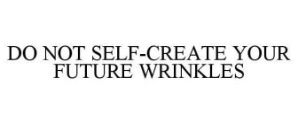 DO NOT SELF-CREATE YOUR FUTURE WRINKLES