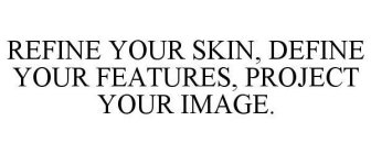 REFINE YOUR SKIN, DEFINE YOUR FEATURES, PROJECT YOUR IMAGE.