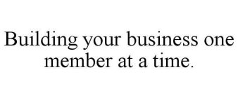 BUILDING YOUR BUSINESS ONE MEMBER AT A TIME.