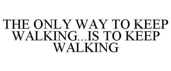 THE ONLY WAY TO KEEP WALKING...IS TO KEEP WALKING