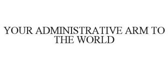 YOUR ADMINISTRATIVE ARM TO THE WORLD
