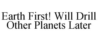 EARTH FIRST! WILL DRILL OTHER PLANETS LATER