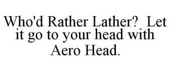 WHO'D RATHER LATHER? LET IT GO TO YOUR HEAD WITH AERO HEAD.