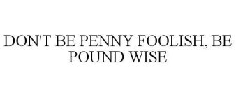 DON'T BE PENNY FOOLISH, BE POUND WISE