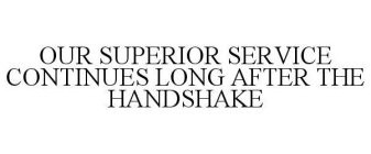 OUR SUPERIOR SERVICE CONTINUES LONG AFTER THE HANDSHAKE