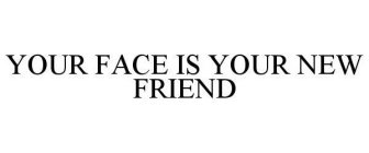 YOUR FACE IS YOUR NEW FRIEND