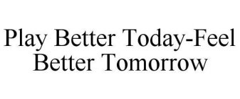 PLAY BETTER TODAY-FEEL BETTER TOMORROW