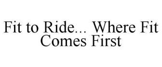 FIT TO RIDE...  WHERE FIT COMES FIRST