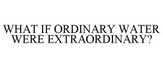 WHAT IF ORDINARY WATER WERE EXTRAORDINARY?