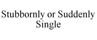 STUBBORNLY OR SUDDENLY SINGLE
