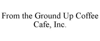 FROM THE GROUND UP COFFEE CAFE, INC.
