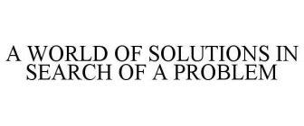 A WORLD OF SOLUTIONS IN SEARCH OF A PROBLEM