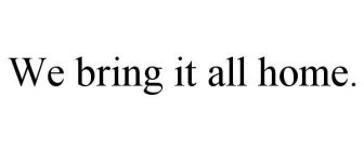 WE BRING IT ALL HOME.