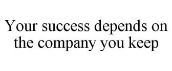 YOUR SUCCESS DEPENDS ON THE COMPANY YOU KEEP