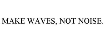 MAKE WAVES, NOT NOISE.