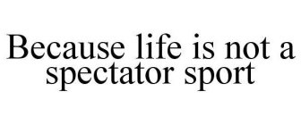 BECAUSE LIFE IS NOT A SPECTATOR SPORT