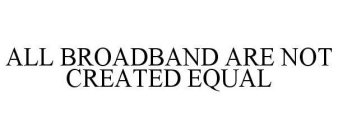 ALL BROADBAND ARE NOT CREATED EQUAL